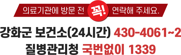 의료기관에 방문 전 꼭! 연락해 주세요. 질병관리본부 국번없이 1339 / 강화군 보건소(24시간) 430-7821