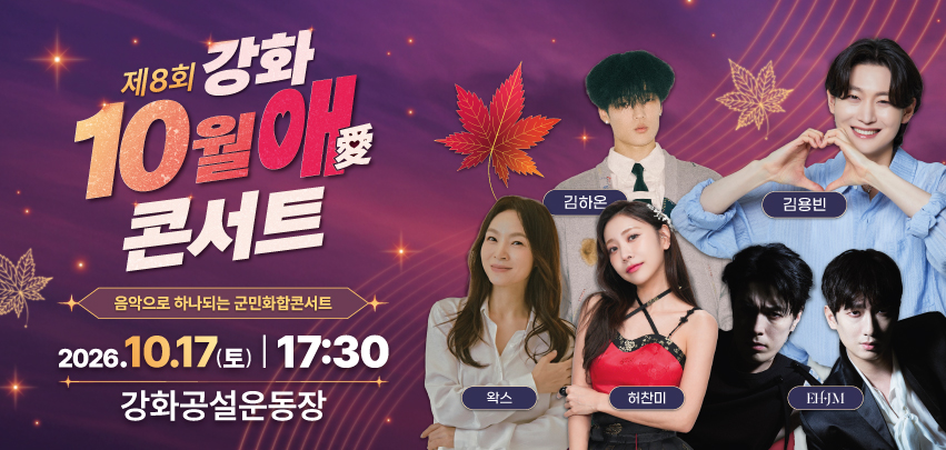 2026년 제8회 강화 10월애(愛) 콘서트 개최 안내

□ 일    시: 2026. 10. 17.(토) 17:30~20:30  
    ※ 15:00 선착순 무료입장
□ 장    소: 강화공설운동장 특설무대(강화읍 고비고개로19번길 12)
□ 출 연 진 : 김용빈, 김하온, 이혁정모, 왁스, 허찬미, 사전공연(2팀)
□ 안내사항
  ○ 행사장 입장은 오후 3시부터 가능합니다.
  ○ 강화군민석과 일반석 구분 운영
    - 강화군민은 신분증을 반드시 지참해주시기 바라며, 
    - 강화군민과 동행한 분은 군민석 착석이 가능합니다.
□ 안내사항 쌀쌀한 날씨가 예상되오니 따뜻한 외투를 준비해 주세요.
    ※ 15:00~20:30 부대 프로그램(불꽃놀이, 포토존, 푸드트럭)