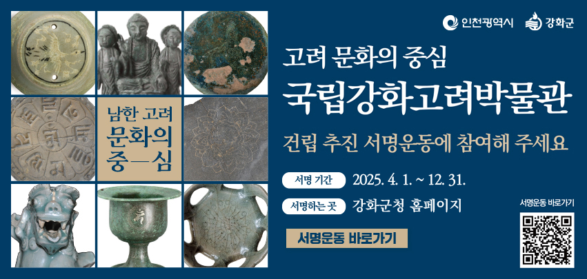 [남한 고려 문화의 중-심]
고려 문화의 중심
국립강화고려박물관
건립 추진 서명운동에 참여해 주세요
서명 기간 : 2025. 4. 1. ~ 12. 31.
서명운동 바로가기
QR:https://www.ganghwa.go.kr/open_content/main/community/signature.jsp
(강화군)