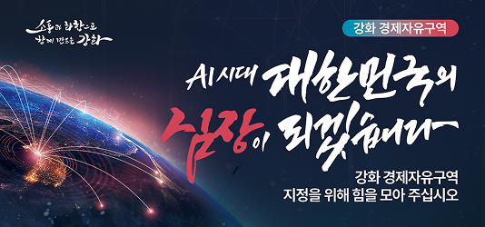 소통과 화합으로 함께 만드는 강화
강화 경제자유구역
AI시대 대한민국의 심장이 되겠습니다
강화 경제자유구역 지정을 위해 힘을 모아 주십시오