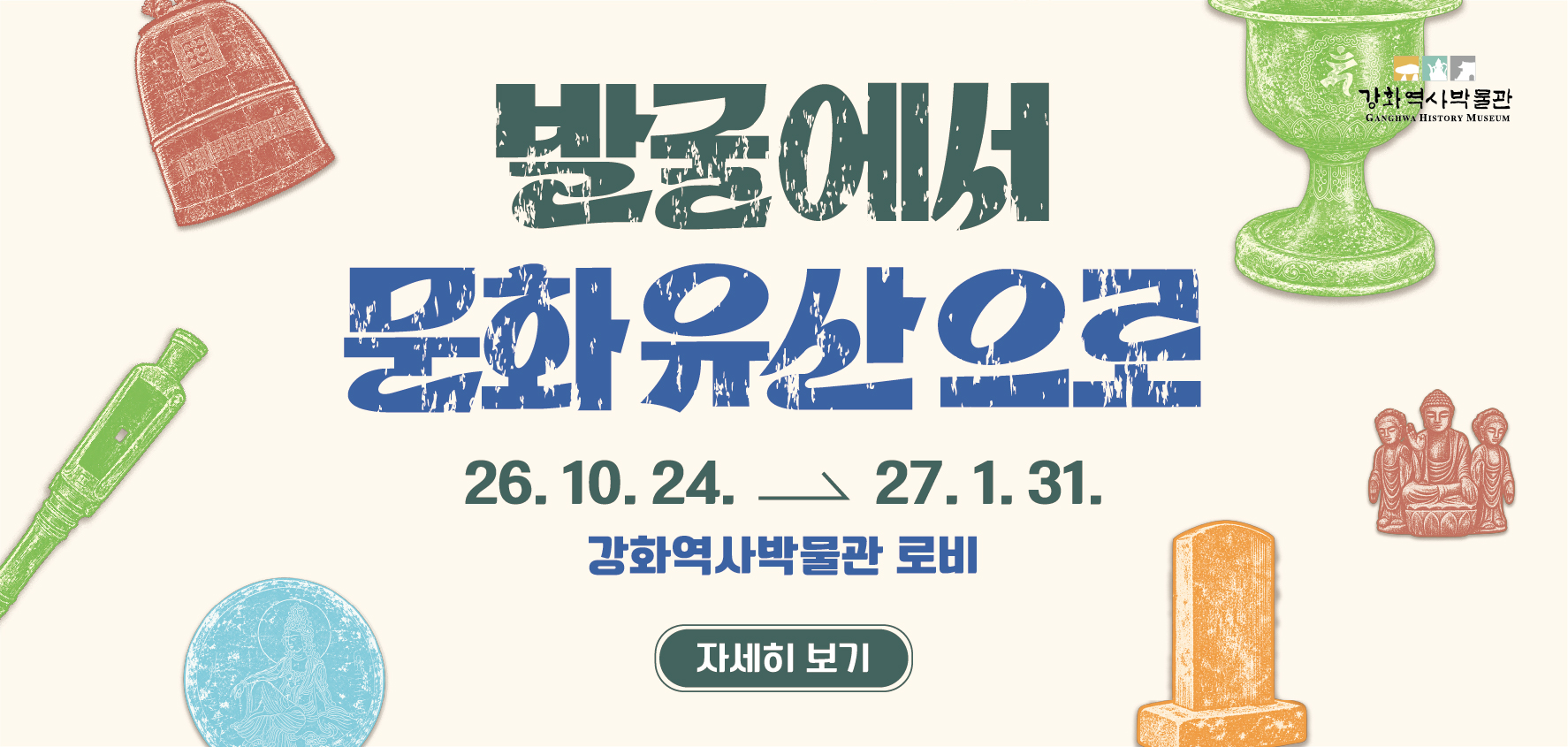2026년 강화역사박물관 하반기 기획전시
[발굴에서 문화유산으로] 개최안내

○ 기 간: 2026. 10. 24. ~ 27. 1. 31.
○ 장 소: 강화역사박물관 로비