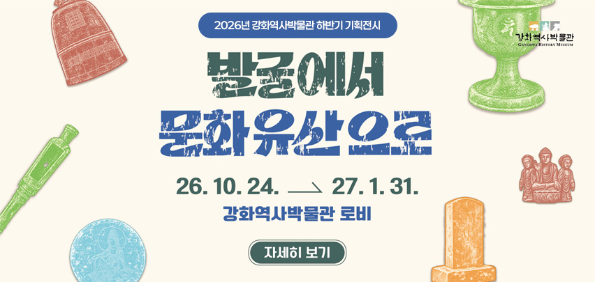 2026년 강화역사박물관 하반기 기획전시
[발굴에서 문화유산으로] 개최안내

○ 기 간: 2026. 10. 24. ~ 27. 1. 31.
○ 장 소: 강화역사박물관 로비