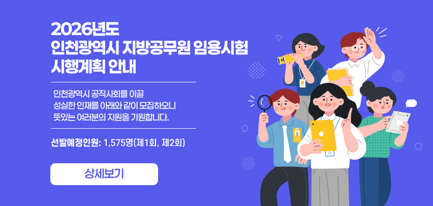 2026년도
인천광역시 지방공무원 임용시험 시행계획 안내

인천광역시 공직사회를 이끌
성실한 인재를 아래와 같이 모집하오니
뜻있는 여러분의 지원을 기원합니다.

선발예정인원: 1,575명(제1회, 제2회)

[상세보기]