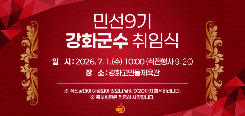 민선9기 강화군수 취임식

일    시 : 2026. 7. 1.(수) 10:00 (식전행사 9:30)
장    소 : 강화고인돌체육관
      ※ 식전공연이 예정되어 있으니 당일 9:20까지 참석바랍니다.
※ 축하화환은 정중히 사양합니다.