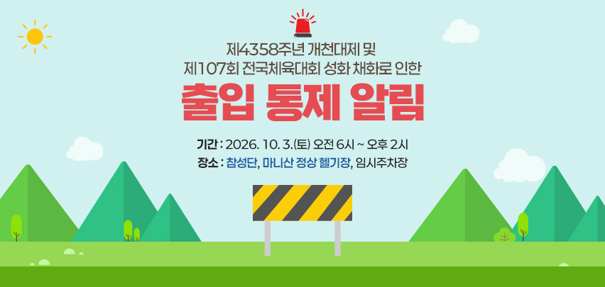 제4358주년 개천대제 및 제107회 전국체육대회 성화 채화로 인한 출입 통제 알림
❍ 기간 : 2026. 10. 3.(토) 오전 6시 ~ 오후 2시
❍ 장소 : 참성단, 마니산 정상 헬기장, 임시주차장