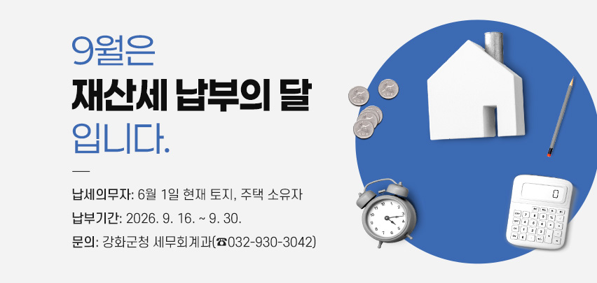 9월은 재산세 납부의 달입니다.
❍ 납세의무자: 6월 1일 현재 토지, 주택 소유자
❍ 납부기간: 2026. 9. 16. ∼ 9. 30.
❍ 문의: 강화군청 세무회계과(☎032-930-3042)