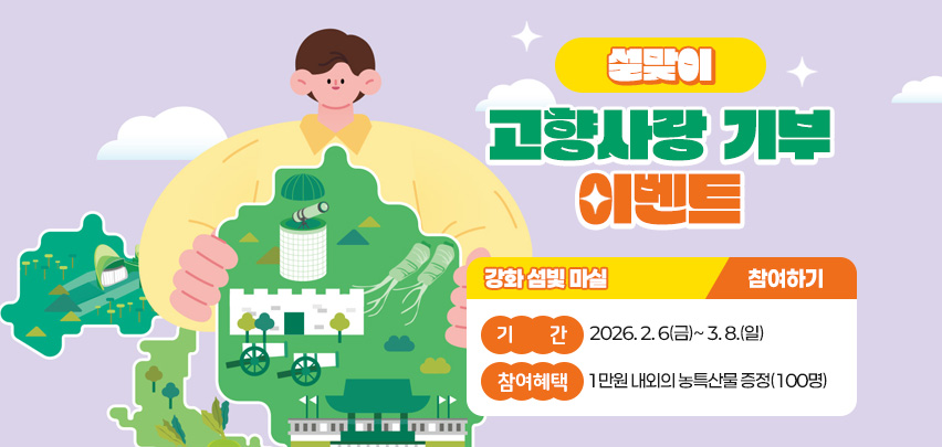 설맞이
고향사랑 기부 이벤트

강화 섬빛 마실

기 간: 2026. 2. 6(금)~ 3. 8.(일)
참여혜택: 1만원 내외의 농특산물 증정(100명)
참여하기