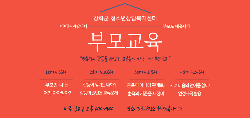 강화군 청소년상담복지센터
아이는 자랍니다-부모도 배웁니다
부모교육
"반복되는 갈등을 리셋! 교류분석 기반 2기 부모학교"
1회기 4.3(금) : 부모인 '나'는 어떤 자아일까?
2회기 4.10(금) : 갈등이 생기는 대화? 갈등의 원인은 교류문제!
3회기 4.17(금) : 훈육이 아니라 관계로! 훈육의 기준을 재정비
4회기 4.24(금) : 자녀 마음의 언어를 읽다! 인정자극 활용

매주 금요일 오후 6:30~9:00
장소 : 강화군청소년상담복지센터