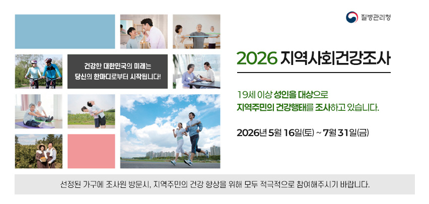 2026 지역사회건강조사
19세 이상 성인을 대상으로
지역주민의 건강행태를 조사하고 있습니다. 
2026년 5월 16일(토) ~ 7월 31일(금)
선정된 가구에 조사원 방문시, 지역주민의 건강 향상을 위해 모두 적극적으로 참여해주시기 바랍니다.  
건강한 대한민국의 미래는 당신의 한마디로부터 시작됩니다!
질병관리청