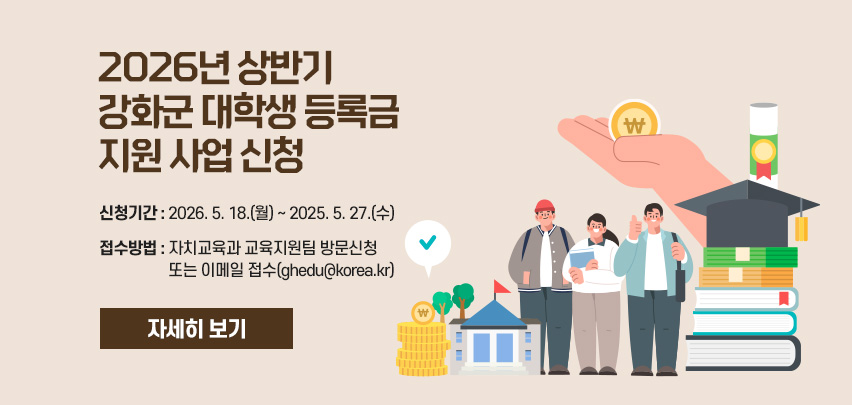 『2026년 상반기 강화군 대학생 등록금 지원 사업』 신청
신청기간 : 2026. 5. 18.(월) ~ 2025. 5. 27.(수) 
접수방법 : 자치교육과 교육지원팀 방문신청 
또는 이메일 접수(ghedu@korea.kr)