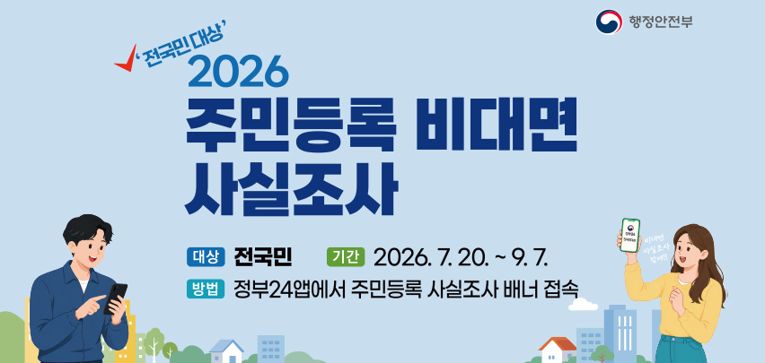 전국민대상
2026 주민등록 비대면 사실조사

대상 전국민
기간 2026. 7. 20. ~ 9. 7.
방법 정부24앱에서 주민등록 사실조사 배너 접속