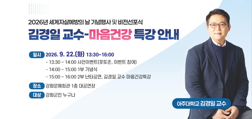 2026년 세계자살예방의 날 기념행사 및 비전선포식 「김경일 교수-마음건강 특강」안내

1. 일시: 2026. 9. 22.(화) 13:30~16:00
- 13:30 ~ 14:00 사전이벤트(포토존, 이벤트 참여)
- 14:00 ~ 15:00 1부 기념식
- 15:00 ~ 16:00 2부 난타공연, 김경일 교수 마음건강특강
2. 장소: 강화문예회관 1층 대공연장
3. 대상: 강화군민 누구나
