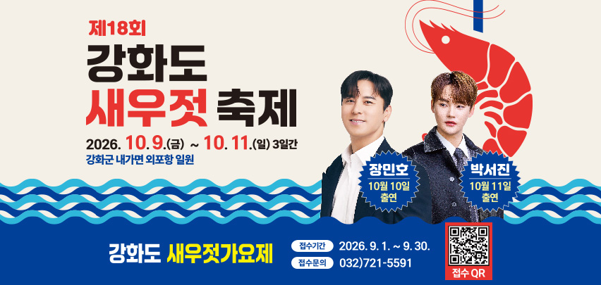 제18회 강화도 새우젓 축제
2026.10.9.(금) ~ 10.11.(일) 3일간 강화군 내가면 외포항 일원
장민호 - 10월 10일 출연 / 박서진 - 10월 11일 출연
강화도 새우젓가요제
접수기간 : 2026.9.1.~9.30.
접수문의 : 032)721-5591
