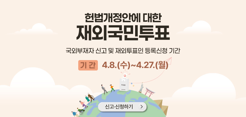 헌법개정안에 대한 재외국민투표
국외부재자 신고 및 재외투표인 등록신청 기간
기간 : 4.8.(수) ~ 4.27.(월)
신고·신청하기