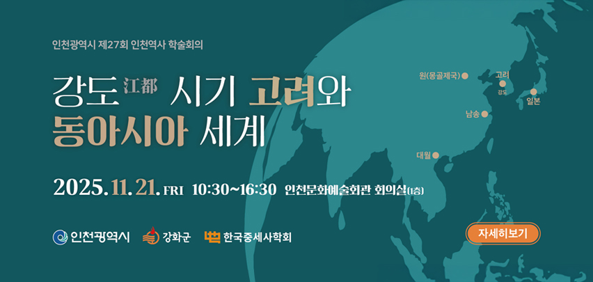 인천광역시 제27회 인천역사 학술회의
강도 江都 시기 고려와 동아시아 세계

2025. 11. 21. (금) 10:30~16:30
인천문화예술회관 회의실(1층)

인천광역시 · 강화군 · (사)한국중세사학회

[자세히보기]