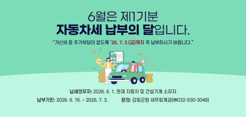 6월은 제1기분 자동차세 납부의 달입니다.
“가산세 등 추가부담이 없도록 ’26. 7. 3.(금)까지 꼭 납부하시기 바랍니다.”

 ○ 납세의무자: 2026. 6. 1. 현재 자동차 및 건설기계 소유자
 ○ 납부기간: 2026. 6. 16. ~ 2026. 7. 3.
 ○ 문의: 강화군청 세무회계과(☎032-930-3048)