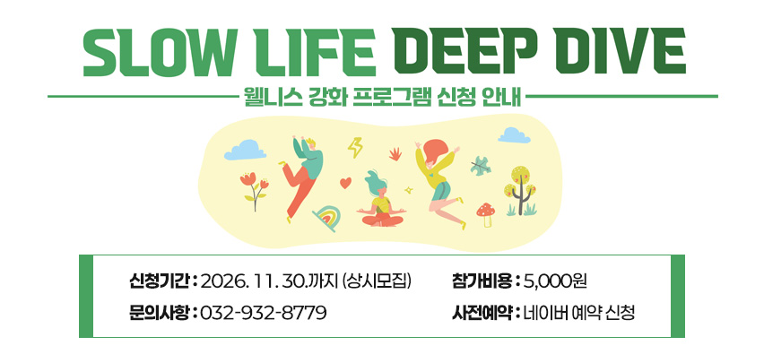 SLOW LIFE DEEP DIVE, 웰니스 강화 프로그램 신청 안내
 ○ 신청기간 : 2026. 11. 30.까지 (상시모집)
 ○ 참가비용 : 5,000원
 ○ 문의사항 : 032-932-8779
 ○ 사전예약 : 네이버 예약 신청   
