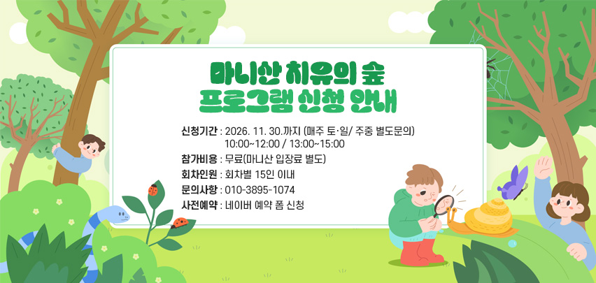 마니산 치유의 숲 프로그램 신청 안내
 ○ 신청기간 : 2026. 11. 30.까지 (매주 토·일/ 주중 별도문의)
               10:00~12:00 / 13:00~15:00
 ○ 참가비용 : 무료(마니산 입장료 별도)
 ○ 회차인원 : 회차별 15인 이내 
 ○ 문의사항 : 010-3895-1074
 ○ 사전예약 : 네이버 예약 폼 신청    