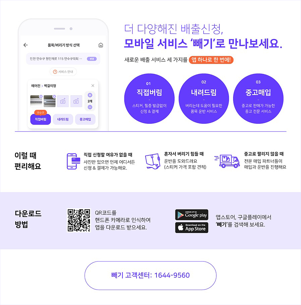 더 다양해진 배출신청, 모바일 서비스 '빼기'로 만나보세요. 새로운 배출 서비스 세 가지를 앱 하나로 한 번에! 01 직접버림 스티커, 필증 발급없이 신청&결제 02 내려드림 버리는데 도움이 필요한 품목 운반 서비스 03 중고매입 중고로 판매가 가능한 중고 전문 서비스 이럴 때 편리해요 직접 신청할 여유가 없을 때 사진만 있으면 언제 어디서든 신청&결제가 가능해요. 혼자서 버리기 힘들 때 운반을 도와드려요(스티커 가격 포함 견적) 중고로 팔리지 않을 때 전문 매입 파트너들이 매입과 운반을 진행해요. 다운로드 방법 QR코드를 핸드폰 카메라로 인식하여 앱을 다운로드 받으세요. 앱스토어, 구글플레이에서 '빼기'를 검색해 보세요. 빼기 고객센터: 1644-9560